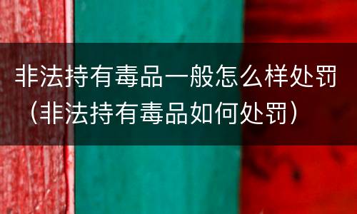 非法持有毒品一般怎么样处罚（非法持有毒品如何处罚）