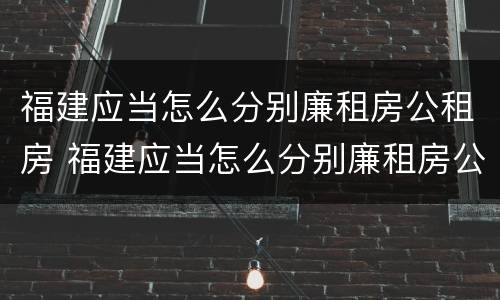 福建应当怎么分别廉租房公租房 福建应当怎么分别廉租房公租房和住宅