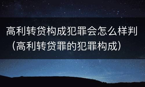 高利转贷构成犯罪会怎么样判（高利转贷罪的犯罪构成）