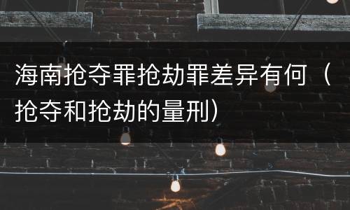海南抢夺罪抢劫罪差异有何（抢夺和抢劫的量刑）