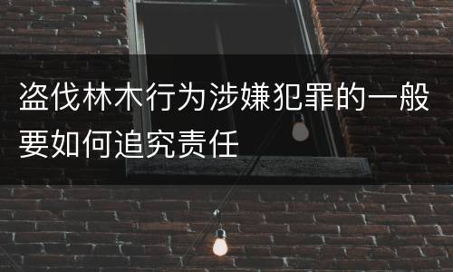 盗伐林木行为涉嫌犯罪的一般要如何追究责任