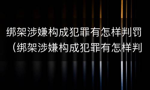 绑架涉嫌构成犯罪有怎样判罚（绑架涉嫌构成犯罪有怎样判罚的）