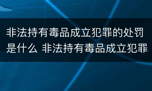 非法持有毒品成立犯罪的处罚是什么 非法持有毒品成立犯罪的处罚是什么行为