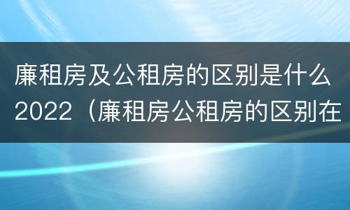 廉租房及公租房的区别是什么2022（廉租房公租房的区别在哪里）