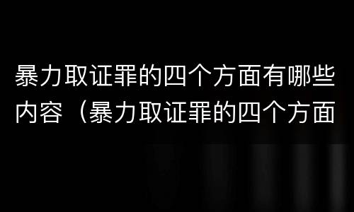 暴力取证罪的四个方面有哪些内容（暴力取证罪的四个方面有哪些内容呢）