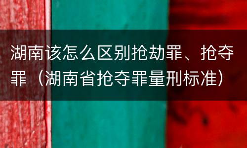 湖南该怎么区别抢劫罪、抢夺罪（湖南省抢夺罪量刑标准）