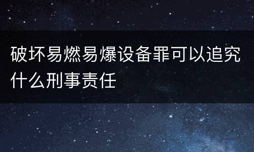 破坏易燃易爆设备罪可以追究什么刑事责任