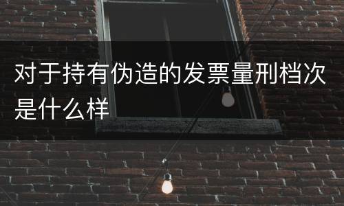 对于持有伪造的发票量刑档次是什么样