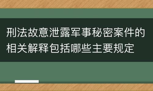 刑法故意泄露军事秘密案件的相关解释包括哪些主要规定