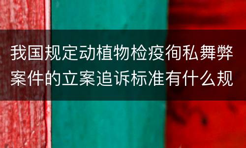 我国规定动植物检疫徇私舞弊案件的立案追诉标准有什么规定