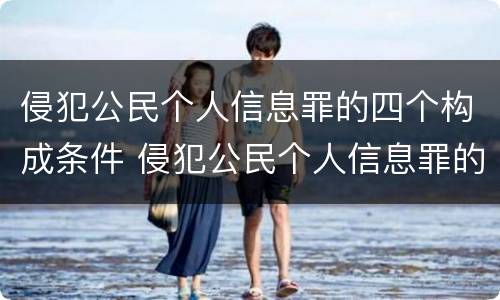 侵犯公民个人信息罪的四个构成条件 侵犯公民个人信息罪的四个构成条件是