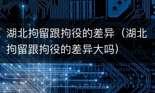 湖北拘留跟拘役的差异（湖北拘留跟拘役的差异大吗）