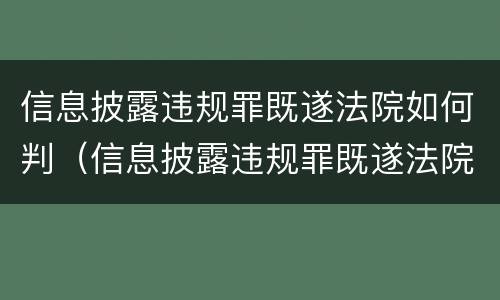 信息披露违规罪既遂法院如何判（信息披露违规罪既遂法院如何判刑）