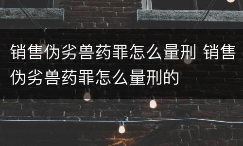 销售伪劣兽药罪怎么量刑 销售伪劣兽药罪怎么量刑的