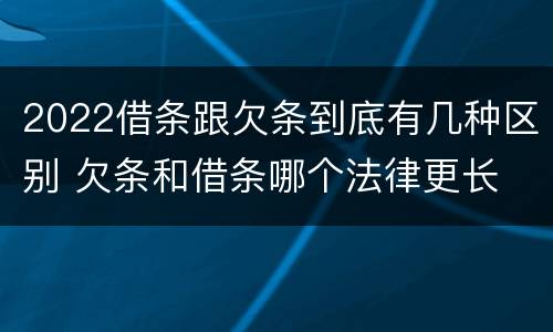 2022借条跟欠条到底有几种区别 欠条和借条哪个法律更长