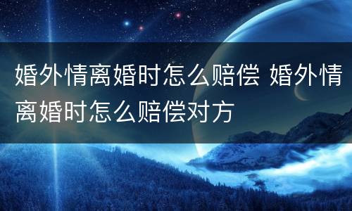 婚外情离婚时怎么赔偿 婚外情离婚时怎么赔偿对方