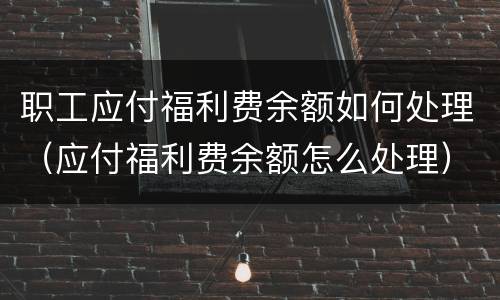 职工应付福利费余额如何处理（应付福利费余额怎么处理）