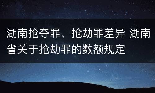 湖南抢夺罪、抢劫罪差异 湖南省关于抢劫罪的数额规定