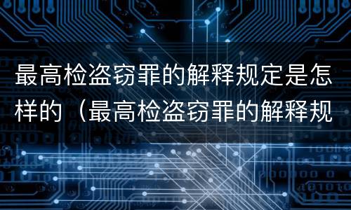 最高检盗窃罪的解释规定是怎样的（最高检盗窃罪的解释规定是怎样的呢）