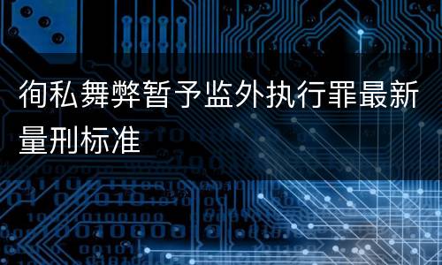 徇私舞弊暂予监外执行罪最新量刑标准