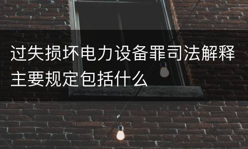 过失损坏电力设备罪司法解释主要规定包括什么