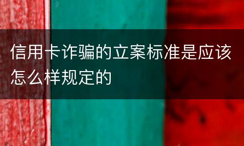 信用卡诈骗的立案标准是应该怎么样规定的