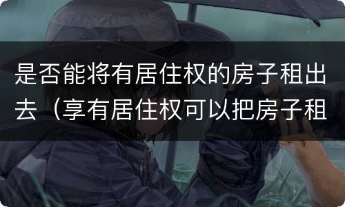 是否能将有居住权的房子租出去（享有居住权可以把房子租出去吗）