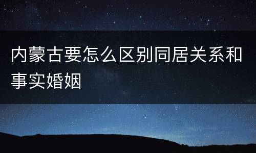 内蒙古要怎么区别同居关系和事实婚姻