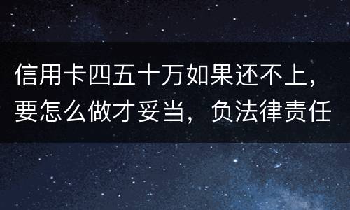 信用卡四五十万如果还不上，要怎么做才妥当，负法律责任会判多久，请帮忙解答