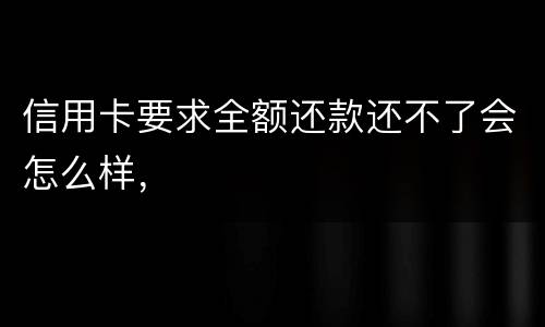 信用卡要求全额还款还不了会怎么样，