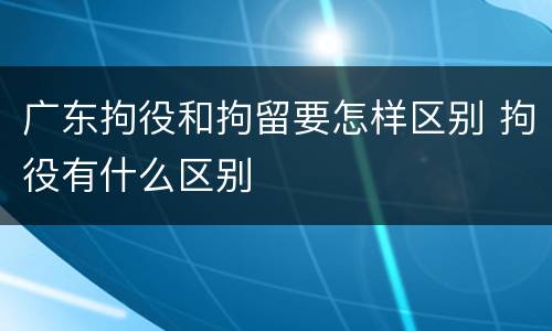 广东拘役和拘留要怎样区别 拘役有什么区别