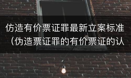 仿造有价票证罪最新立案标准（伪造票证罪的有价票证的认定）