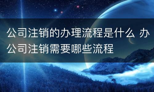 公司注销的办理流程是什么 办公司注销需要哪些流程