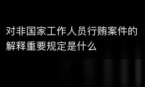 对非国家工作人员行贿案件的解释重要规定是什么