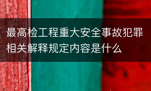 最高检工程重大安全事故犯罪相关解释规定内容是什么