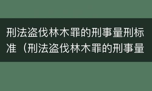 刑法盗伐林木罪的刑事量刑标准（刑法盗伐林木罪的刑事量刑标准是）