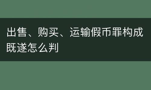 出售、购买、运输假币罪构成既遂怎么判