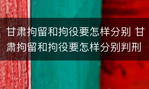 甘肃拘留和拘役要怎样分别 甘肃拘留和拘役要怎样分别判刑