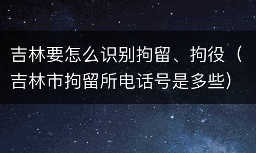 吉林要怎么识别拘留、拘役（吉林市拘留所电话号是多些）