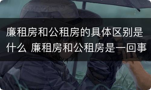 廉租房和公租房的具体区别是什么 廉租房和公租房是一回事吗