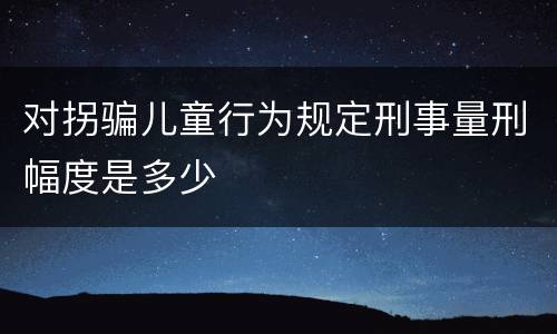 对拐骗儿童行为规定刑事量刑幅度是多少