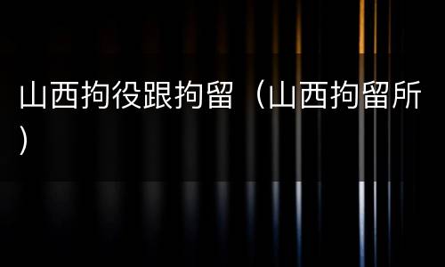 山西拘役跟拘留（山西拘留所）