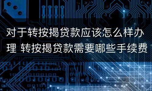 对于转按揭贷款应该怎么样办理 转按揭贷款需要哪些手续费