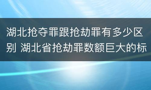 湖北抢夺罪跟抢劫罪有多少区别 湖北省抢劫罪数额巨大的标准