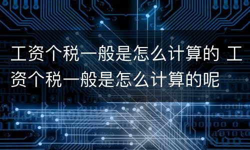 工资个税一般是怎么计算的 工资个税一般是怎么计算的呢