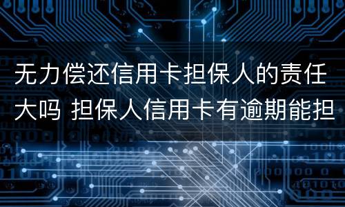 无力偿还信用卡担保人的责任大吗 担保人信用卡有逾期能担保吗