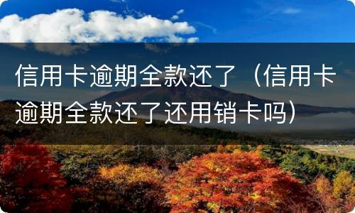 信用卡逾期全款还了（信用卡逾期全款还了还用销卡吗）