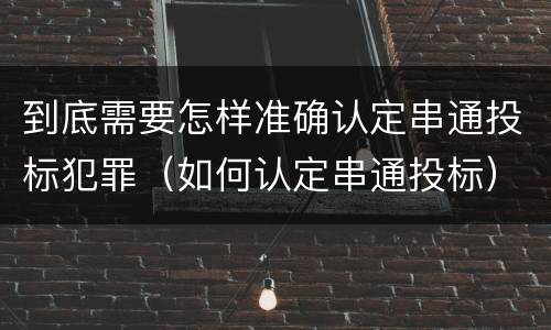 到底需要怎样准确认定串通投标犯罪（如何认定串通投标）