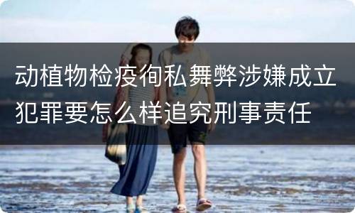 动植物检疫徇私舞弊涉嫌成立犯罪要怎么样追究刑事责任