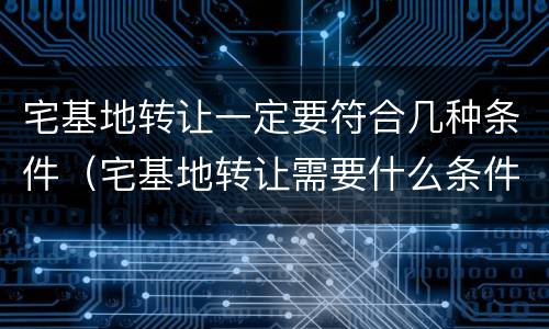 宅基地转让一定要符合几种条件（宅基地转让需要什么条件）